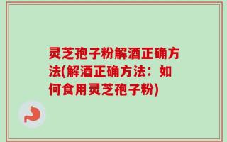 灵芝孢子粉解酒正确方法(解酒正确方法：如何食用灵芝孢子粉)