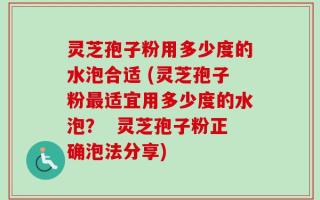灵芝孢子粉用多少度的水泡合适 (灵芝孢子粉最适宜用多少度的水泡？  灵芝孢子粉正确泡法分享)