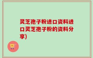 灵芝孢子粉进口资料进口灵芝孢子粉的资料分享)