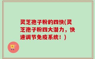 灵芝孢子粉的四快(灵芝孢子粉四大潜力，快速调节免疫系统！)