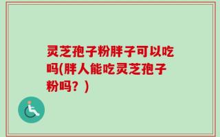 灵芝孢子粉胖子可以吃吗(胖人能吃灵芝孢子粉吗？)