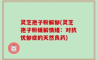 灵芝孢子粉解郁(灵芝孢子粉缓解情绪：对抗忧郁症的天然良药)