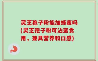 灵芝孢子粉能加蜂蜜吗(灵芝孢子粉可沾蜜食用，兼具营养和口感)