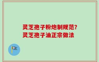 灵芝孢子粉炮制规范？灵芝孢子油正宗做法