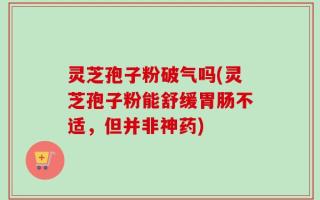 灵芝孢子粉破气吗(灵芝孢子粉能舒缓胃肠不适，但并非神药)