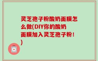 灵芝孢子粉酸奶面膜怎么做(DIY你的酸奶面膜加入灵芝孢子粉！)