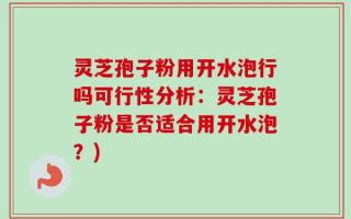 灵芝孢子粉用开水泡行吗可行性分析：灵芝孢子粉是否适合用开水泡？)