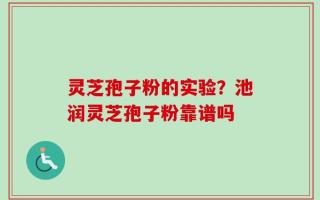 灵芝孢子粉的实验？池润灵芝孢子粉靠谱吗