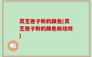 灵芝孢子粉的颜色(灵芝孢子粉的颜色和功效)