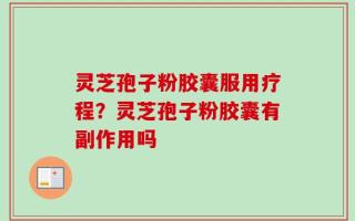 灵芝孢子粉胶囊服用疗程？灵芝孢子粉胶囊有副作用吗