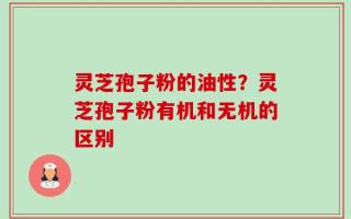 灵芝孢子粉的油性？灵芝孢子粉有机和无机的区别