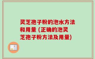 灵芝孢子粉的泡水方法和用量 (正确的泡灵芝孢子粉方法及用量)