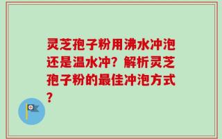 灵芝孢子粉用沸水冲泡还是温水冲？解析灵芝孢子粉的最佳冲泡方式？