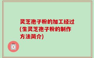 灵芝孢子粉的加工经过(生灵芝孢子粉的制作方法简介)