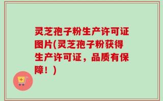 灵芝孢子粉生产许可证图片(灵芝孢子粉获得生产许可证，品质有保障！)