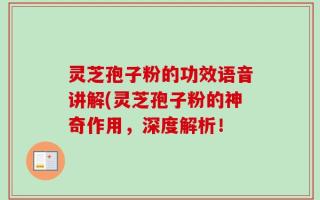 灵芝孢子粉的功效语音讲解(灵芝孢子粉的神奇作用，深度解析！