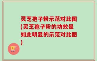 灵芝孢子粉示范对比图(灵芝孢子粉的功效是如此明显的示范对比图)
