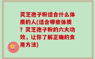 灵芝孢子粉适合什么体质的人(适合哪些体质？灵芝孢子粉的六大功效，让你了解正确的食用方法)