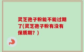 灵芝孢子粉能不能过期了(灵芝孢子粉有没有保质期？)