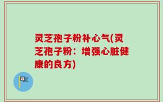 灵芝孢子粉补心气(灵芝孢子粉：增强心脏健康的良方)