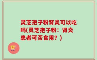 灵芝孢子粉肾炎可以吃吗(灵芝孢子粉：肾炎患者可否食用？)
