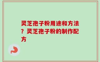 灵芝孢子粉用途和方法？灵芝孢子粉的制作配方