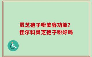 灵芝孢子粉美容功能？佳尔科灵芝孢子粉好吗