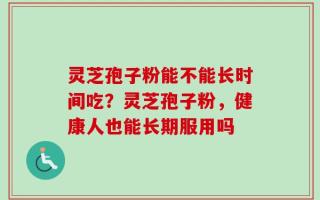 灵芝孢子粉能不能长时间吃？灵芝孢子粉，健康人也能长期服用吗