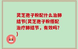 灵芝孢子粉配什么治肺结节(灵芝孢子粉搭配治疗肺结节，有效吗？)