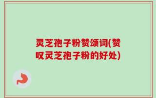 灵芝孢子粉赞颂词(赞叹灵芝孢子粉的好处)