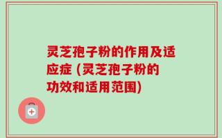 灵芝孢子粉的作用及适应症 (灵芝孢子粉的功效和适用范围)