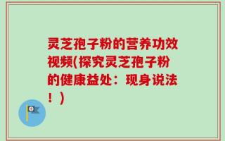 灵芝孢子粉的营养功效视频(探究灵芝孢子粉的健康益处：现身说法！)