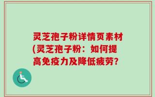 灵芝孢子粉详情页素材(灵芝孢子粉：如何提高免疫力及降低疲劳？