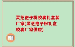 灵芝孢子粉胶囊礼盒装厂家(灵芝孢子粉礼盒胶囊厂家供应)