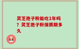 灵芝孢子粉能吃1年吗？灵芝孢子粉保质期多久
