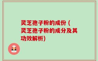 灵芝孢子粉的成份 (灵芝孢子粉的成分及其功效解析)