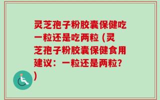 灵芝孢子粉胶囊保健吃一粒还是吃两粒 (灵芝孢子粉胶囊保健食用建议：一粒还是两粒？)