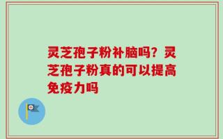 灵芝孢子粉补脑吗？灵芝孢子粉真的可以提高免疫力吗