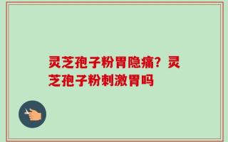 灵芝孢子粉胃隐痛？灵芝孢子粉刺激胃吗