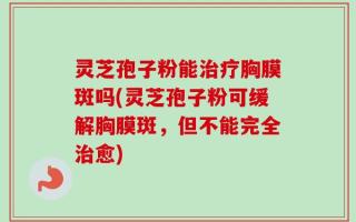 灵芝孢子粉能治疗胸膜斑吗(灵芝孢子粉可缓解胸膜斑，但不能完全治愈)