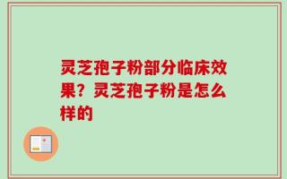 灵芝孢子粉部分临床效果？灵芝孢子粉是怎么样的