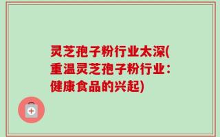 灵芝孢子粉行业太深(重温灵芝孢子粉行业：健康食品的兴起)