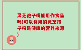 灵芝孢子粉能用作食品吗(可以食用的灵芝孢子粉是健康的营养来源)