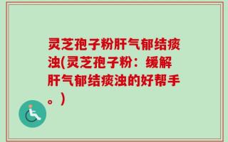 灵芝孢子粉肝气郁结痰浊(灵芝孢子粉：缓解肝气郁结痰浊的好帮手。)