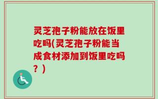 灵芝孢子粉能放在饭里吃吗(灵芝孢子粉能当成食材添加到饭里吃吗？)