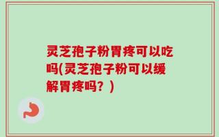 灵芝孢子粉胃疼可以吃吗(灵芝孢子粉可以缓解胃疼吗？)