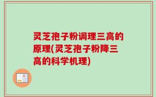 灵芝孢子粉调理三高的原理(灵芝孢子粉降三高的科学机理)
