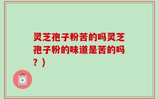 灵芝孢子粉苦的吗灵芝孢子粉的味道是苦的吗？)