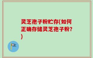 灵芝孢子粉贮存(如何正确存储灵芝孢子粉？)