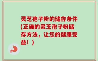 灵芝孢子粉的储存条件(正确的灵芝孢子粉储存方法，让您的健康受益！)